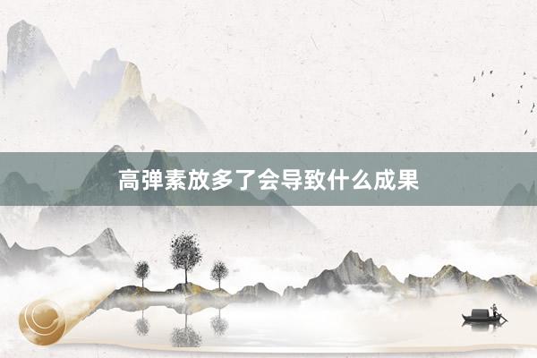 高弹素放多了会导致什么成果